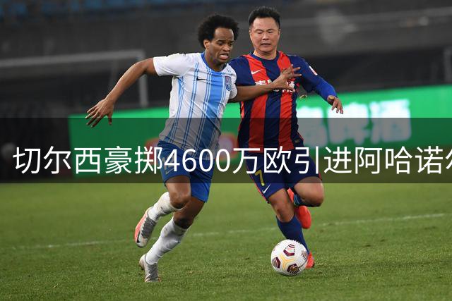 切尔西豪掷4600万欧引进阿哈诺尔 防线再次升级
